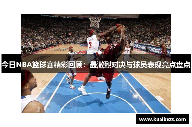 今日NBA篮球赛精彩回顾：最激烈对决与球员表现亮点盘点