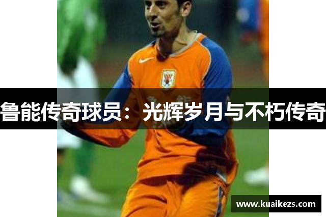 鲁能传奇球员：光辉岁月与不朽传奇