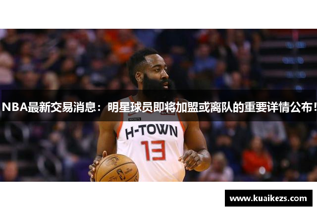 NBA最新交易消息：明星球员即将加盟或离队的重要详情公布！