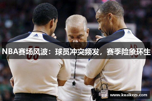 NBA赛场风波：球员冲突频发，赛季险象环生
