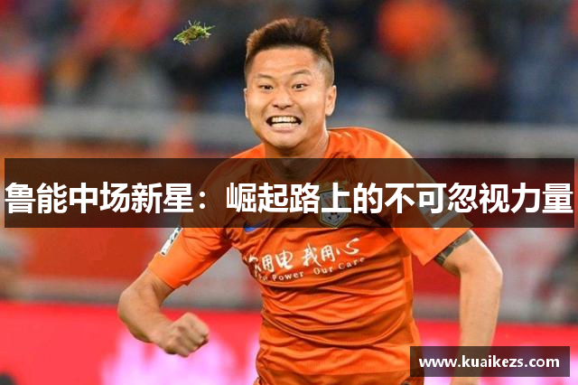 鲁能中场新星：崛起路上的不可忽视力量