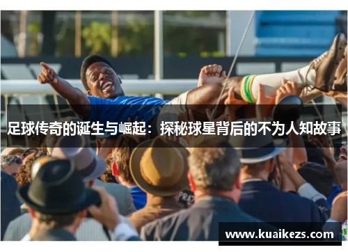 足球传奇的诞生与崛起：探秘球星背后的不为人知故事