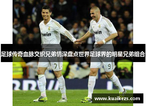 足球传奇血脉交织兄弟情深盘点世界足球界的明星兄弟组合