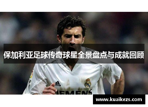 保加利亚足球传奇球星全景盘点与成就回顾