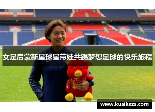 女足启蒙新星球星带娃共踢梦想足球的快乐旅程