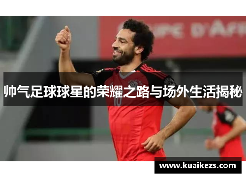 帅气足球球星的荣耀之路与场外生活揭秘