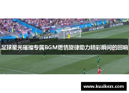 足球星光璀璨专属BGM燃情旋律助力精彩瞬间的回响