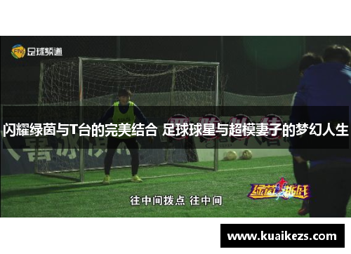 闪耀绿茵与T台的完美结合 足球球星与超模妻子的梦幻人生