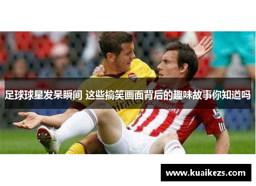 足球球星发呆瞬间 这些搞笑画面背后的趣味故事你知道吗