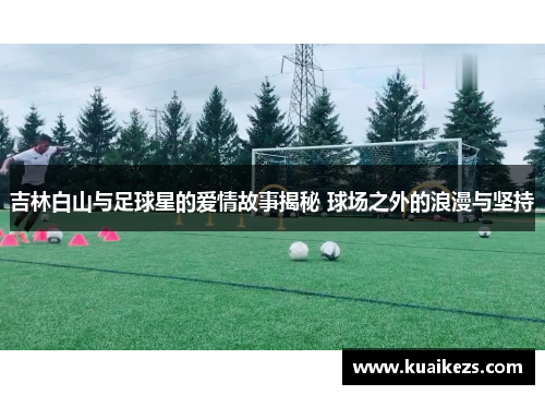 吉林白山与足球星的爱情故事揭秘 球场之外的浪漫与坚持
