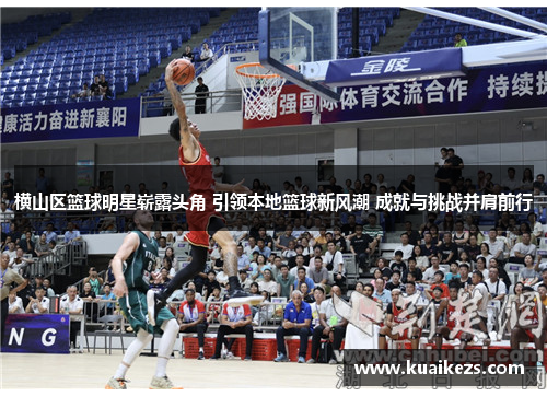 横山区篮球明星崭露头角 引领本地篮球新风潮 成就与挑战并肩前行