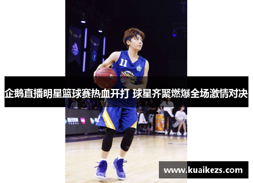 企鹅直播明星篮球赛热血开打 球星齐聚燃爆全场激情对决