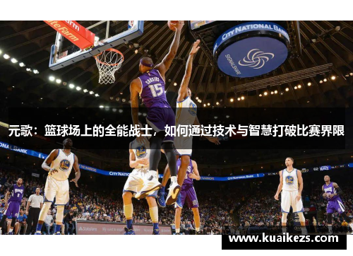 元歌：篮球场上的全能战士，如何通过技术与智慧打破比赛界限