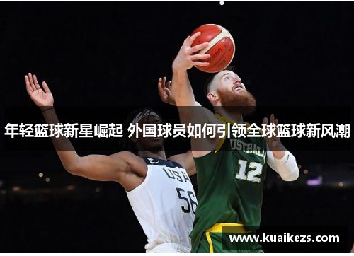 年轻篮球新星崛起 外国球员如何引领全球篮球新风潮