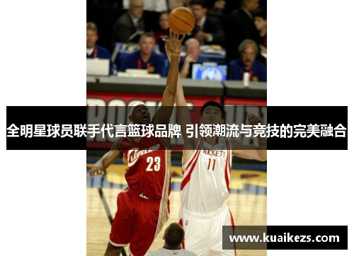 全明星球员联手代言篮球品牌 引领潮流与竞技的完美融合