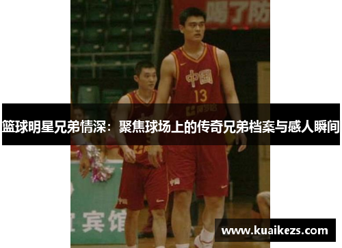 篮球明星兄弟情深：聚焦球场上的传奇兄弟档案与感人瞬间
