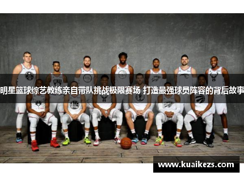 明星篮球综艺教练亲自带队挑战极限赛场 打造最强球员阵容的背后故事