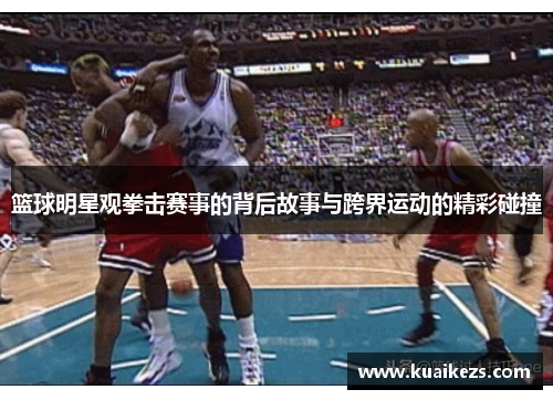 篮球明星观拳击赛事的背后故事与跨界运动的精彩碰撞