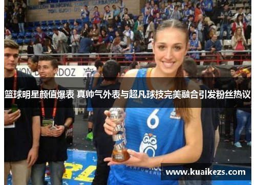 篮球明星颜值爆表 真帅气外表与超凡球技完美融合引发粉丝热议