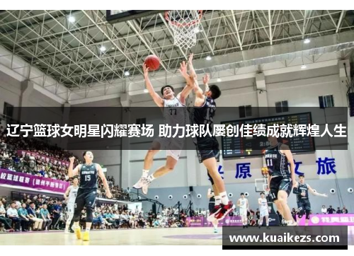 辽宁篮球女明星闪耀赛场 助力球队屡创佳绩成就辉煌人生