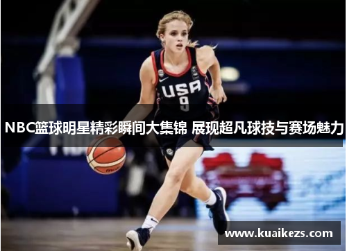 NBC篮球明星精彩瞬间大集锦 展现超凡球技与赛场魅力